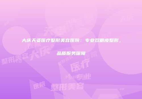 大庆天姿医疗整形美容医院：专业双眼皮整形，品质服务保障