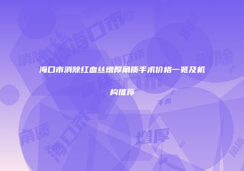 海口市消除红血丝增厚角质手术价格一览及机构推荐