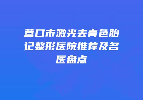 营口市激光去青色胎记整形医院推荐及名医盘点