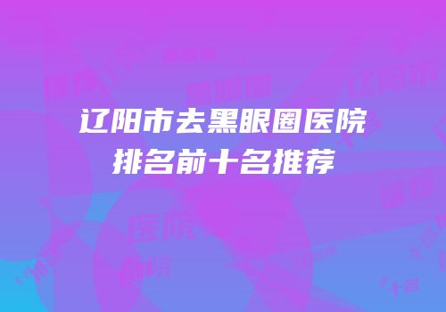 辽阳市去黑眼圈医院排名前十名推荐
