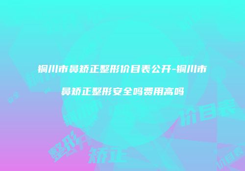 铜川市鼻矫正整形价目表公开-铜川市鼻矫正整形安全吗费用高吗