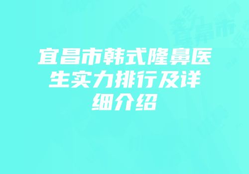 宜昌市韩式隆鼻医生实力排行及详细介绍
