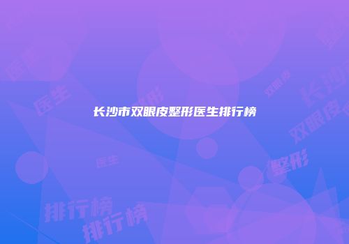 长沙市双眼皮整形医生排行榜