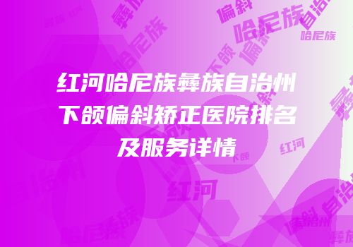 红河哈尼族彝族自治州下颌偏斜矫正医院排名及服务详情