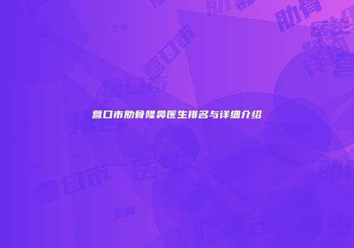 营口市肋骨隆鼻医生排名与详细介绍