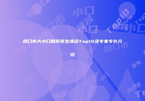 周口市大小口畸形医生排名Top10及专家专长介绍