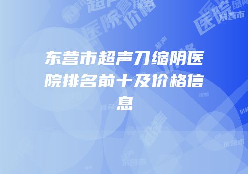 东营市超声刀缩阴医院排名前十及价格信息