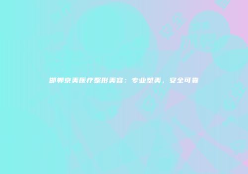 邯郸京美医疗整形美容：专业塑美，安全可靠