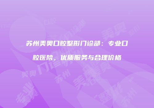 苏州美奥口腔整形门诊部：专业口腔医院，优质服务与合理价格