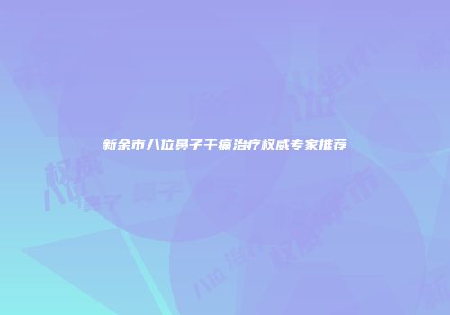新余市八位鼻子干痛治疗权威专家推荐