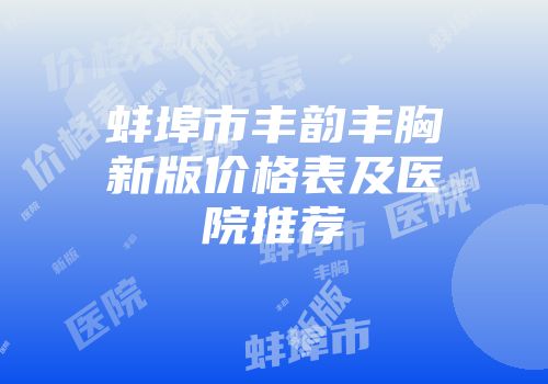 蚌埠市丰韵丰胸新版价格表及医院推荐