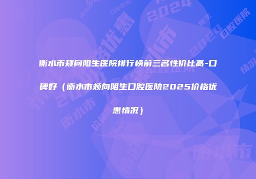 衡水市颊向阻生医院排行榜前三名性价比高-口碑好（衡水市颊向阻生口腔医院2025价格优惠情况）