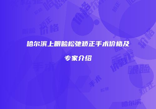 哈尔滨上眼睑松弛矫正手术价格及专家介绍