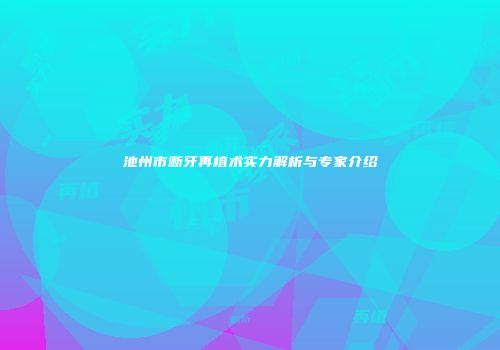 池州市断牙再植术实力解析与专家介绍