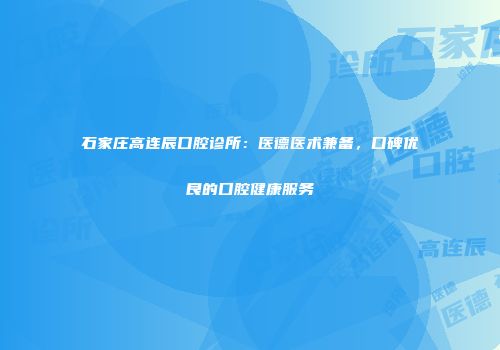 石家庄高连辰口腔诊所：医德医术兼备，口碑优良的口腔健康服务