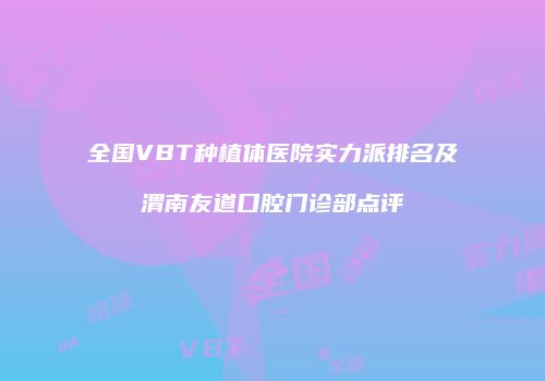 全国VBT种植体医院实力派排名及渭南友道口腔门诊部点评