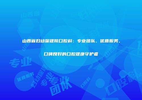 山西省妇幼保健院口腔科：专业团队、优质服务，口碑良好的口腔健康守护者