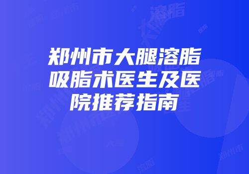 郑州市大腿溶脂吸脂术医生及医院推荐指南