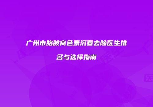 广州市胳肢窝色素沉着去除医生排名与选择指南