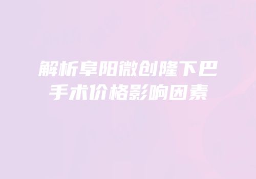 解析阜阳微创隆下巴手术价格影响因素