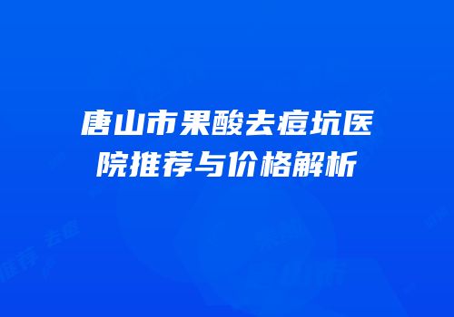 唐山市果酸去痘坑医院推荐与价格解析
