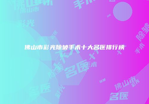 佛山市彩光除皱手术十大名医排行榜
