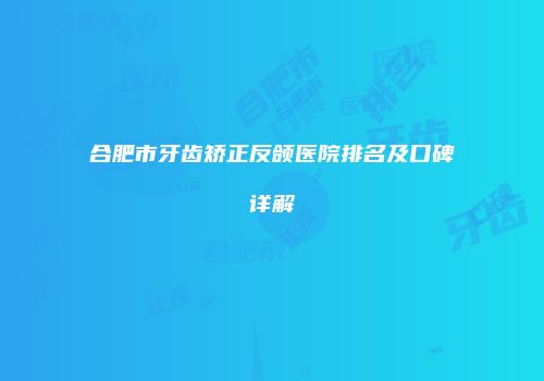 合肥市牙齿矫正反颌医院排名及口碑详解