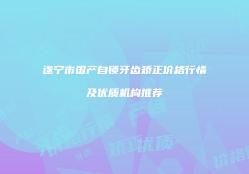 遂宁市国产自锁牙齿矫正价格行情及优质机构推荐