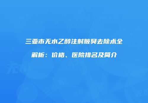三亚市无水乙醇注射腋臭去除术全解析：价格、医院排名及简介