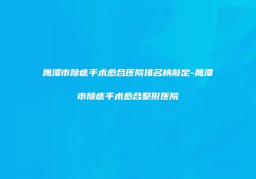 鹰潭市除痣手术愈合医院排名榜敲定-鹰潭市除痣手术愈合整形医院