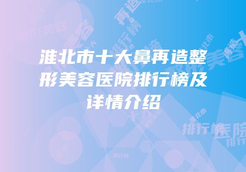 淮北市十大鼻再造整形美容医院排行榜及详情介绍