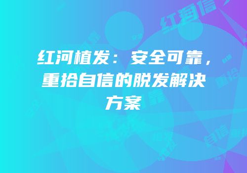红河植发：安全可靠，重拾自信的脱发解决方案