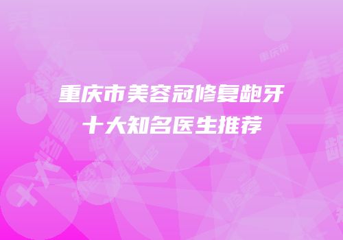 重庆市美容冠修复龅牙十大知名医生推荐