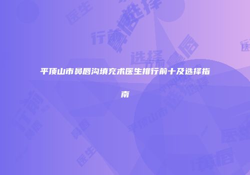 平顶山市鼻唇沟填充术医生排行前十及选择指南