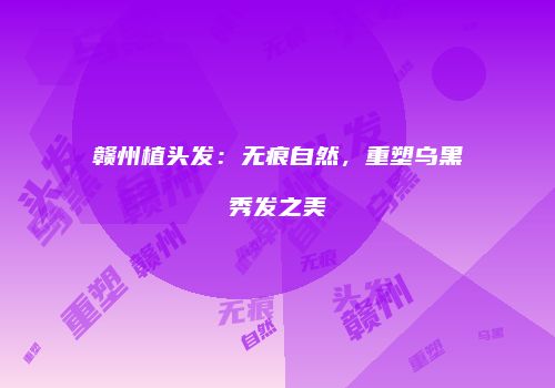 赣州植头发：无痕自然，重塑乌黑秀发之美