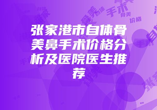 张家港市自体骨美鼻手术价格分析及医院医生推荐
