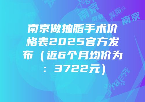 南京做抽脂手术价格表2025官方发布（近6个月均价为：3722元）