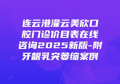 连云港灌云美欣口腔门诊价目表在线咨询2025新版-附牙龈乳突萎缩案例