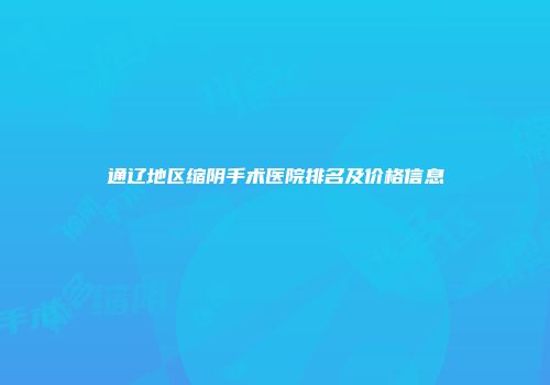 通辽地区缩阴手术医院排名及价格信息