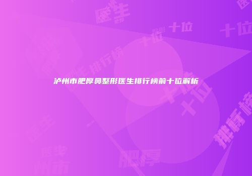 泸州市肥厚鼻整形医生排行榜前十位解析