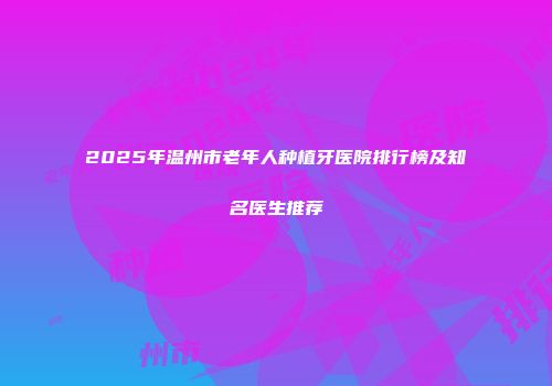 2025年温州市老年人种植牙医院排行榜及知名医生推荐