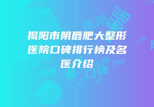 揭阳市阴唇肥大整形医院口碑排行榜及名医介绍
