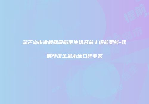 葫芦岛市做腹壁吸脂医生排名前十提前更新-张晓琴医生是本地口碑专家