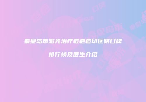 秦皇岛市激光治疗痘疤痘印医院口碑排行榜及医生介绍