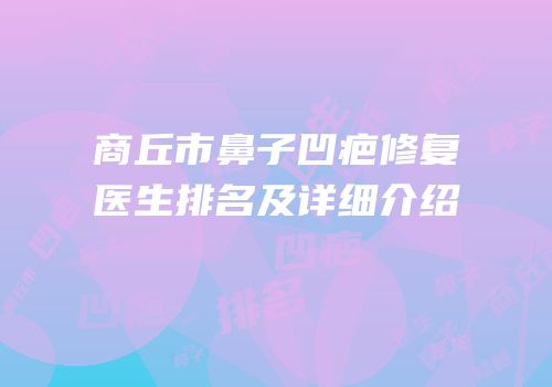 商丘市鼻子凹疤修复医生排名及详细介绍