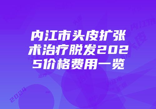 内江市头皮扩张术治疗脱发2025价格费用一览