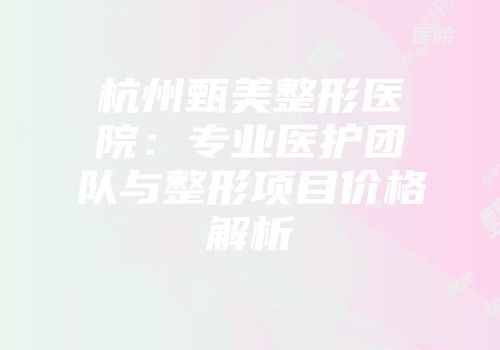 杭州甄美整形医院：专业医护团队与整形项目价格解析