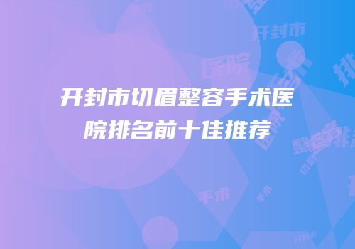 开封市切眉整容手术医院排名前十佳推荐