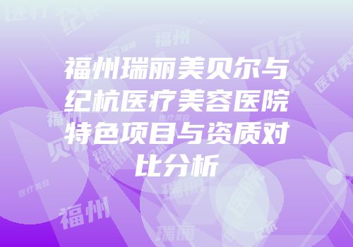 福州瑞丽美贝尔与纪杭医疗美容医院特色项目与资质对比分析