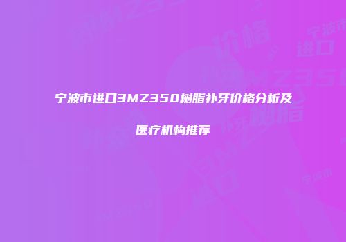 宁波市进口3MZ350树脂补牙价格分析及医疗机构推荐